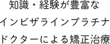 知識・経験が豊富なインビザラインプラチナドクターによる矯正治療