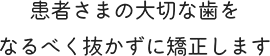 患者さまの大切な歯をなるべく抜かずに矯正します