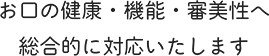 お口の健康・機能・審美性へ総合的に対応いたします